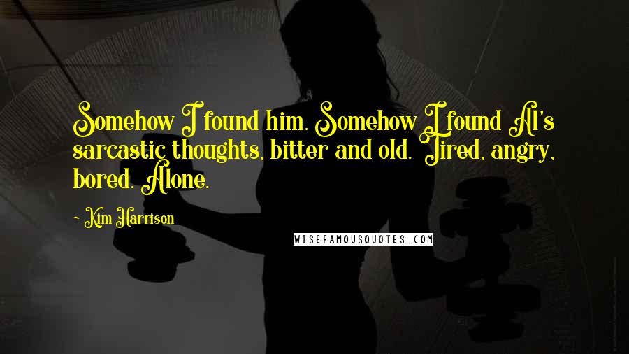 Kim Harrison Quotes: Somehow I found him. Somehow I found Al's sarcastic thoughts, bitter and old. Tired, angry, bored. Alone.