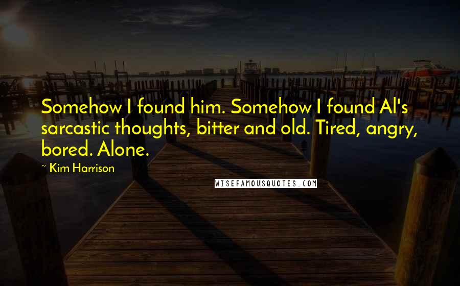 Kim Harrison Quotes: Somehow I found him. Somehow I found Al's sarcastic thoughts, bitter and old. Tired, angry, bored. Alone.