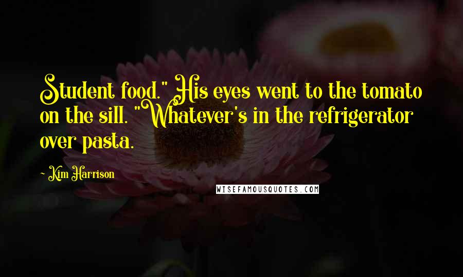 Kim Harrison Quotes: Student food." His eyes went to the tomato on the sill. "Whatever's in the refrigerator over pasta.