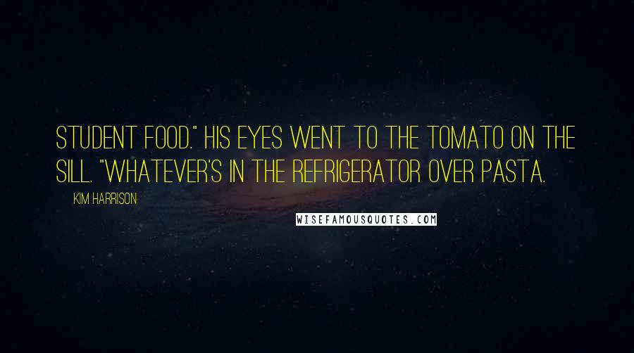 Kim Harrison Quotes: Student food." His eyes went to the tomato on the sill. "Whatever's in the refrigerator over pasta.