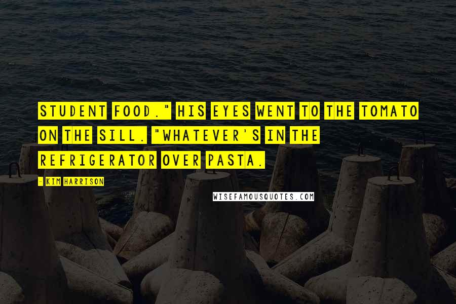 Kim Harrison Quotes: Student food." His eyes went to the tomato on the sill. "Whatever's in the refrigerator over pasta.