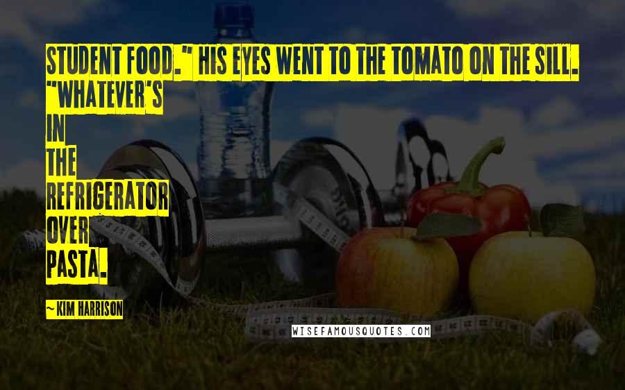 Kim Harrison Quotes: Student food." His eyes went to the tomato on the sill. "Whatever's in the refrigerator over pasta.