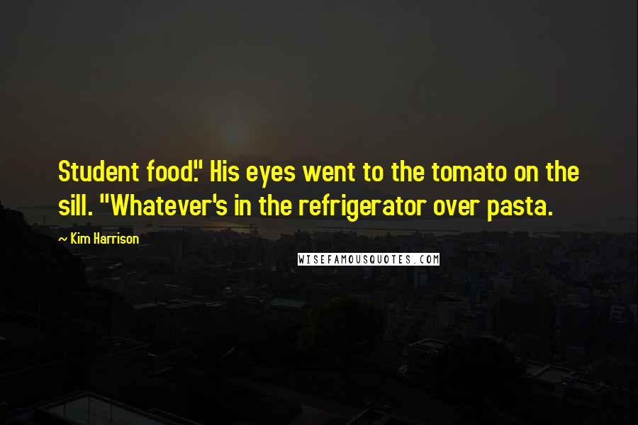 Kim Harrison Quotes: Student food." His eyes went to the tomato on the sill. "Whatever's in the refrigerator over pasta.