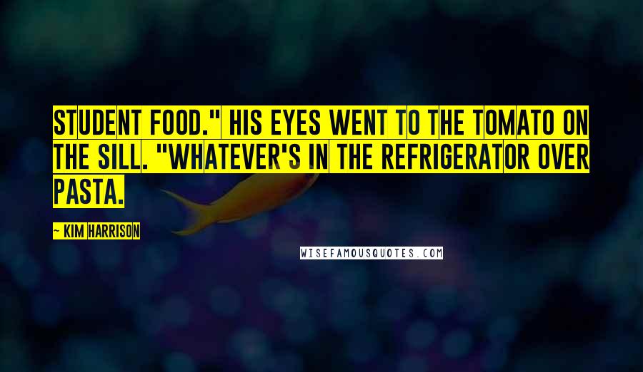 Kim Harrison Quotes: Student food." His eyes went to the tomato on the sill. "Whatever's in the refrigerator over pasta.