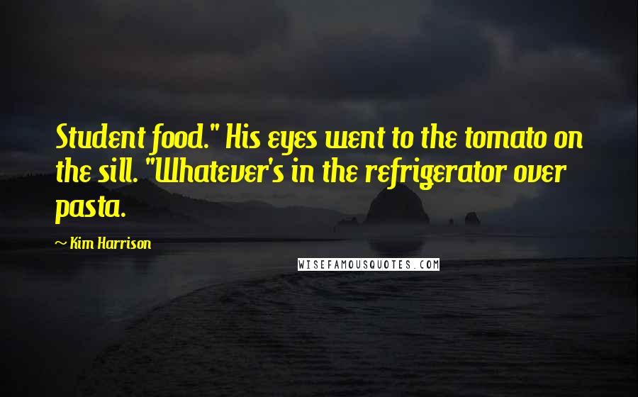 Kim Harrison Quotes: Student food." His eyes went to the tomato on the sill. "Whatever's in the refrigerator over pasta.