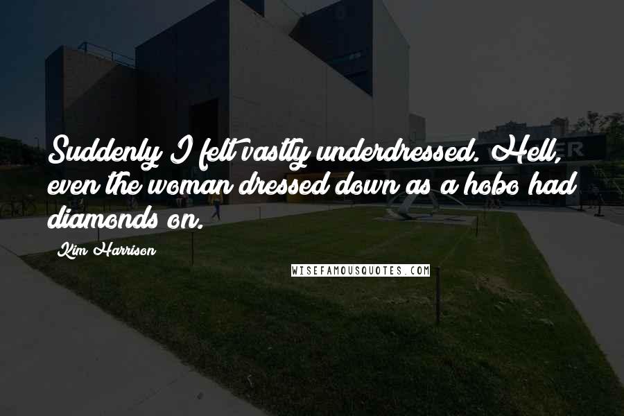 Kim Harrison Quotes: Suddenly I felt vastly underdressed. Hell, even the woman dressed down as a hobo had diamonds on.