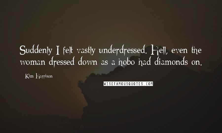 Kim Harrison Quotes: Suddenly I felt vastly underdressed. Hell, even the woman dressed down as a hobo had diamonds on.