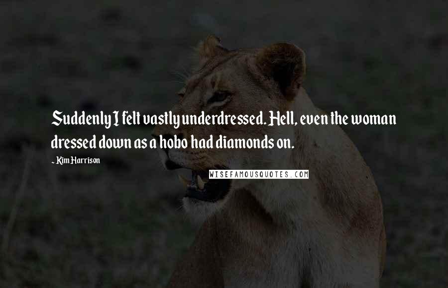 Kim Harrison Quotes: Suddenly I felt vastly underdressed. Hell, even the woman dressed down as a hobo had diamonds on.