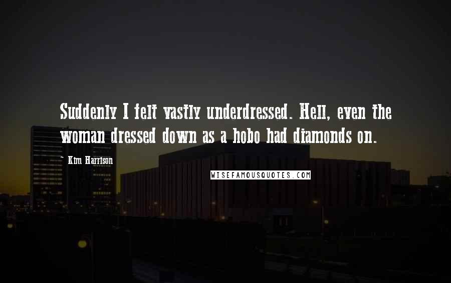 Kim Harrison Quotes: Suddenly I felt vastly underdressed. Hell, even the woman dressed down as a hobo had diamonds on.