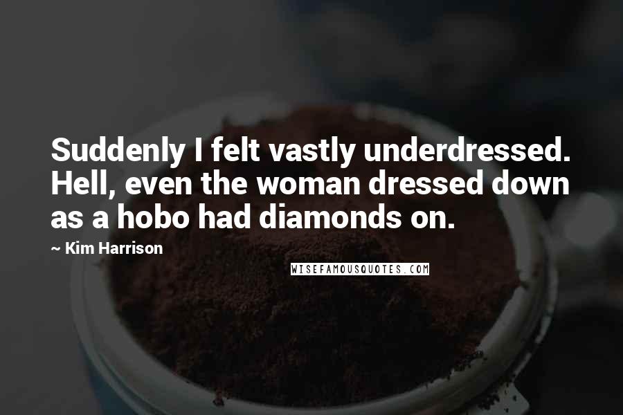 Kim Harrison Quotes: Suddenly I felt vastly underdressed. Hell, even the woman dressed down as a hobo had diamonds on.