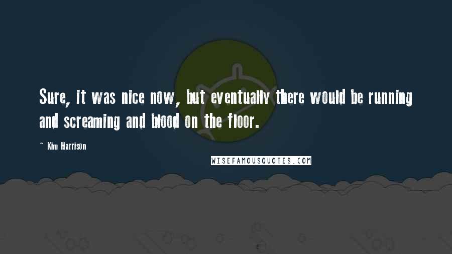 Kim Harrison Quotes: Sure, it was nice now, but eventually there would be running and screaming and blood on the floor.