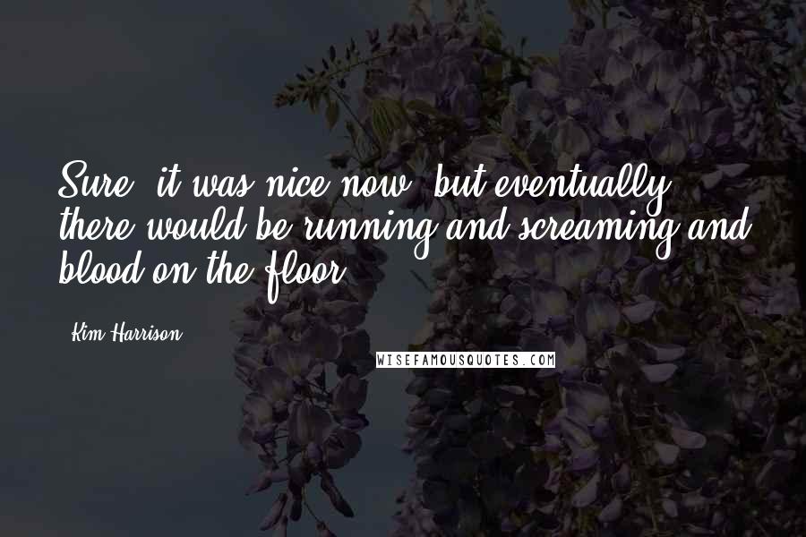 Kim Harrison Quotes: Sure, it was nice now, but eventually there would be running and screaming and blood on the floor.