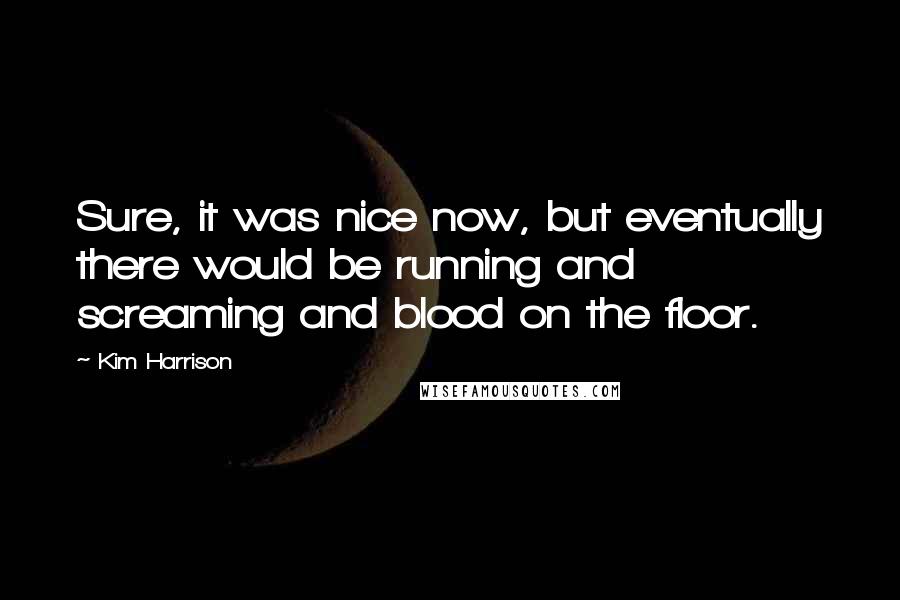 Kim Harrison Quotes: Sure, it was nice now, but eventually there would be running and screaming and blood on the floor.