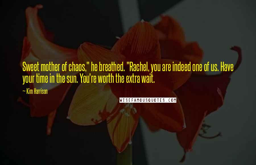 Kim Harrison Quotes: Sweet mother of chaos," he breathed. "Rachel, you are indeed one of us. Have your time in the sun. You're worth the extra wait.