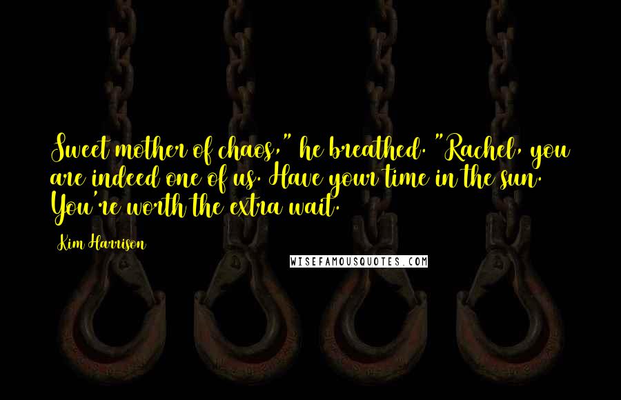 Kim Harrison Quotes: Sweet mother of chaos," he breathed. "Rachel, you are indeed one of us. Have your time in the sun. You're worth the extra wait.