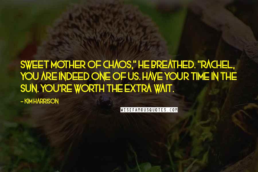 Kim Harrison Quotes: Sweet mother of chaos," he breathed. "Rachel, you are indeed one of us. Have your time in the sun. You're worth the extra wait.