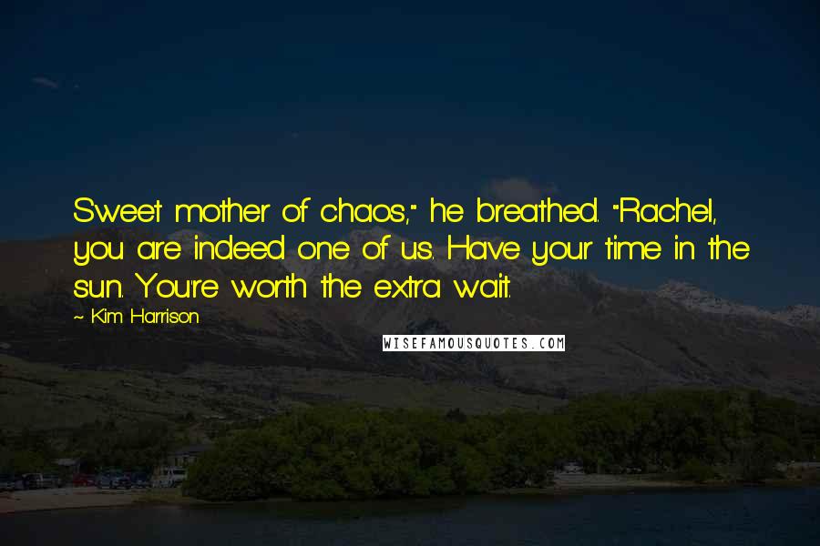 Kim Harrison Quotes: Sweet mother of chaos," he breathed. "Rachel, you are indeed one of us. Have your time in the sun. You're worth the extra wait.