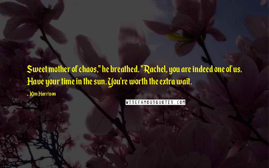 Kim Harrison Quotes: Sweet mother of chaos," he breathed. "Rachel, you are indeed one of us. Have your time in the sun. You're worth the extra wait.