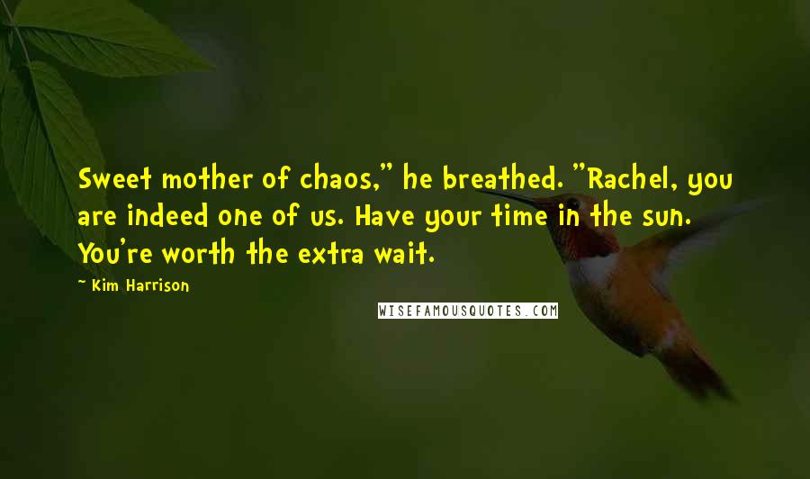 Kim Harrison Quotes: Sweet mother of chaos," he breathed. "Rachel, you are indeed one of us. Have your time in the sun. You're worth the extra wait.
