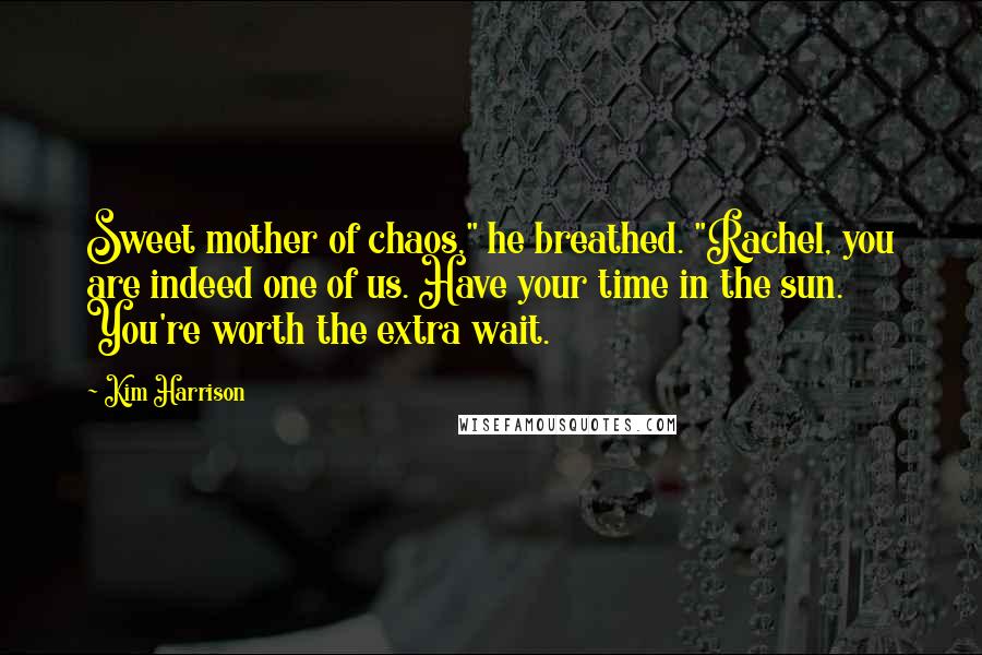 Kim Harrison Quotes: Sweet mother of chaos," he breathed. "Rachel, you are indeed one of us. Have your time in the sun. You're worth the extra wait.