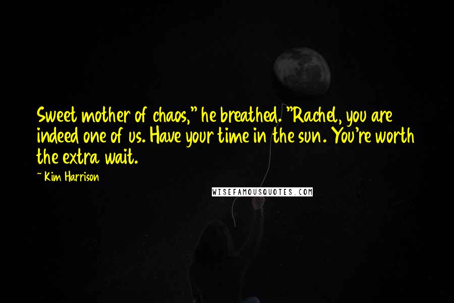 Kim Harrison Quotes: Sweet mother of chaos," he breathed. "Rachel, you are indeed one of us. Have your time in the sun. You're worth the extra wait.