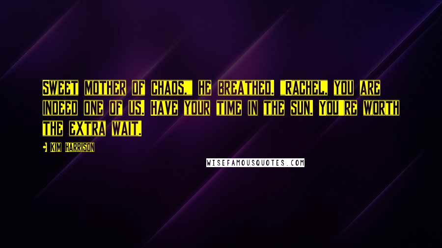 Kim Harrison Quotes: Sweet mother of chaos," he breathed. "Rachel, you are indeed one of us. Have your time in the sun. You're worth the extra wait.