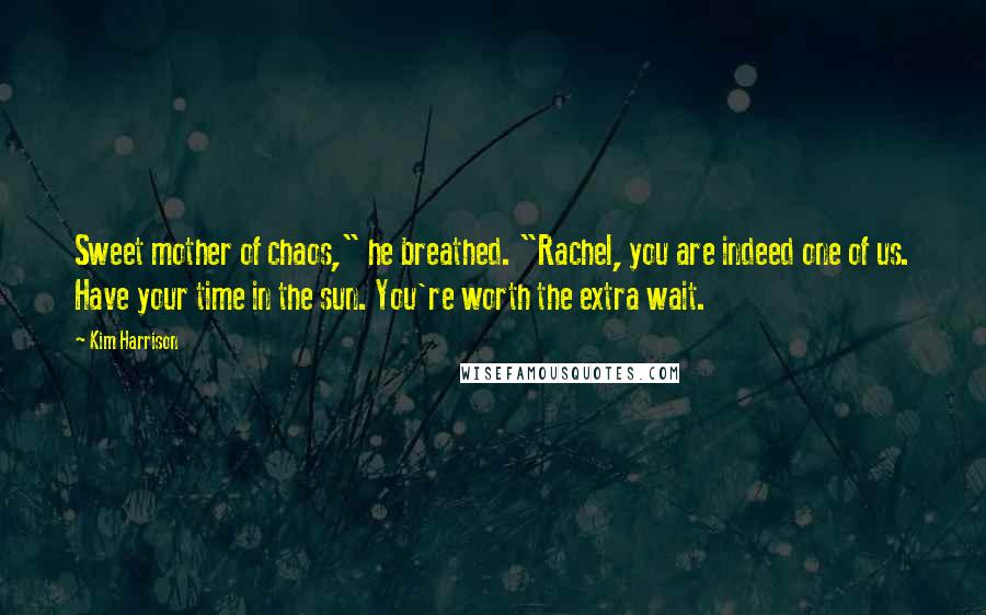 Kim Harrison Quotes: Sweet mother of chaos," he breathed. "Rachel, you are indeed one of us. Have your time in the sun. You're worth the extra wait.
