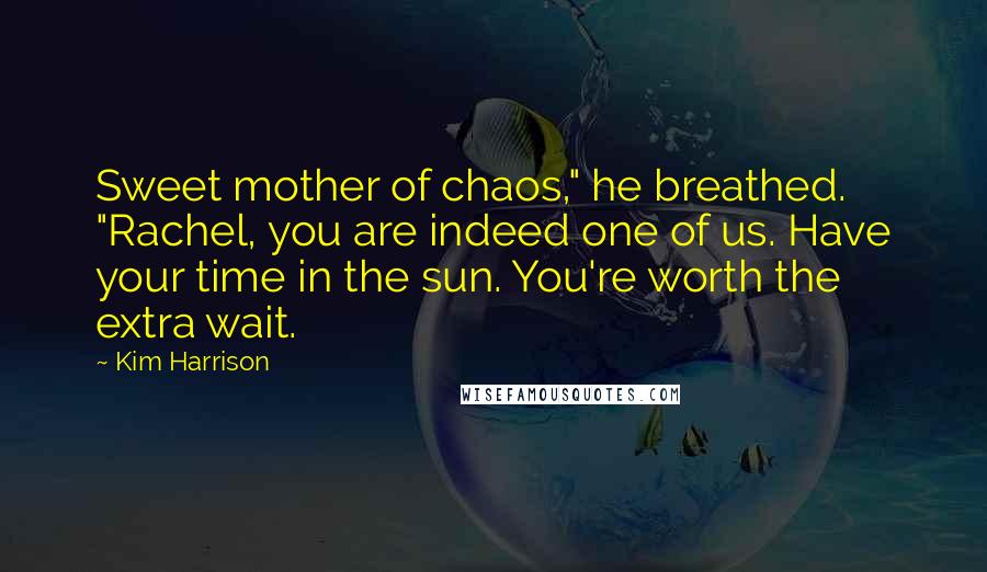 Kim Harrison Quotes: Sweet mother of chaos," he breathed. "Rachel, you are indeed one of us. Have your time in the sun. You're worth the extra wait.