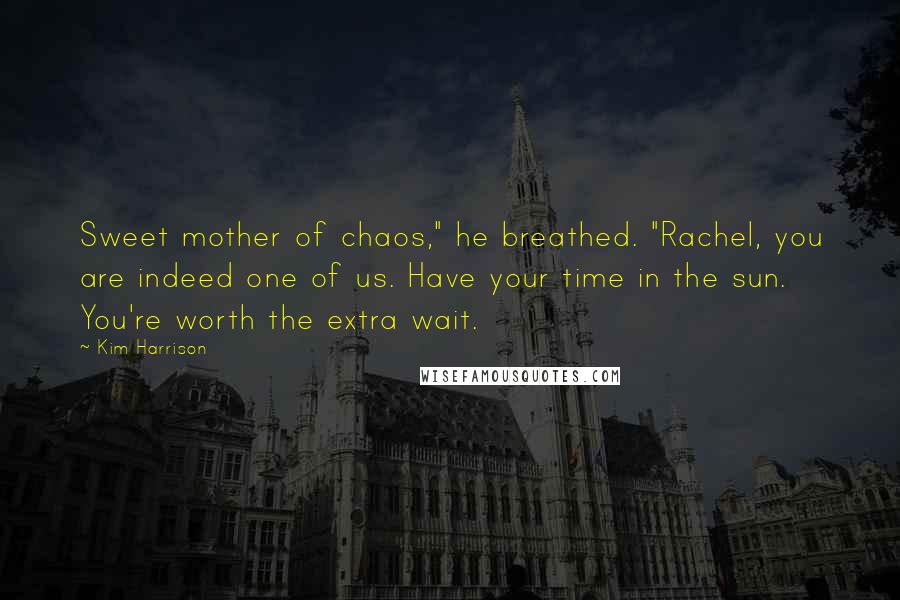 Kim Harrison Quotes: Sweet mother of chaos," he breathed. "Rachel, you are indeed one of us. Have your time in the sun. You're worth the extra wait.