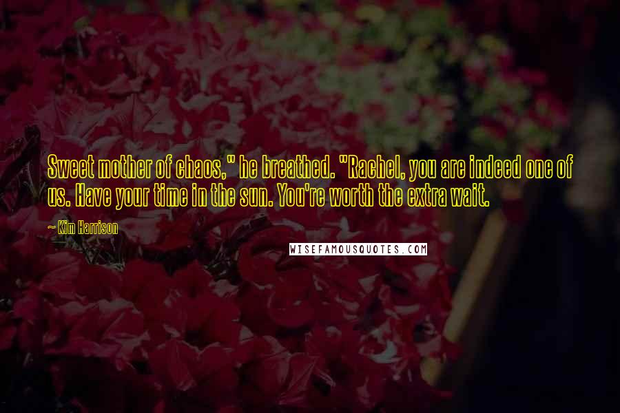 Kim Harrison Quotes: Sweet mother of chaos," he breathed. "Rachel, you are indeed one of us. Have your time in the sun. You're worth the extra wait.