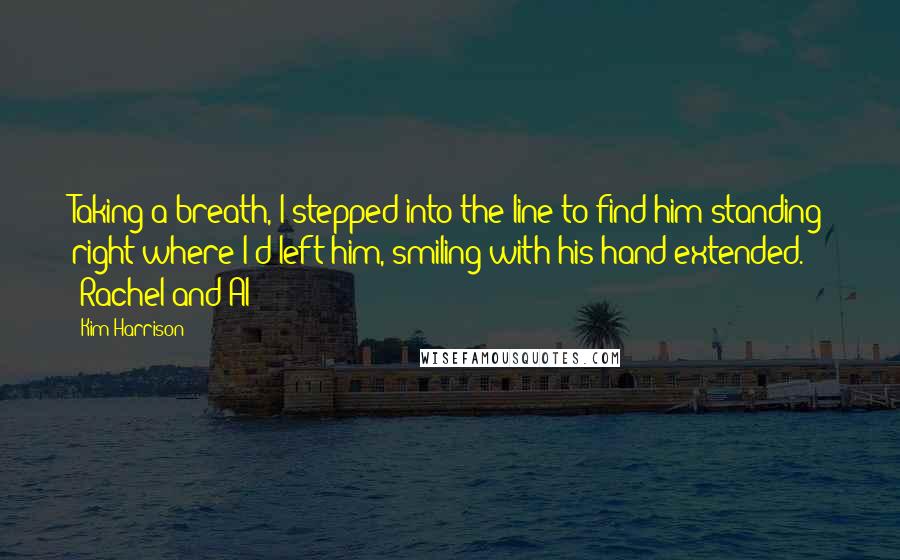 Kim Harrison Quotes: Taking a breath, I stepped into the line to find him standing right where I'd left him, smiling with his hand extended. (Rachel and Al)