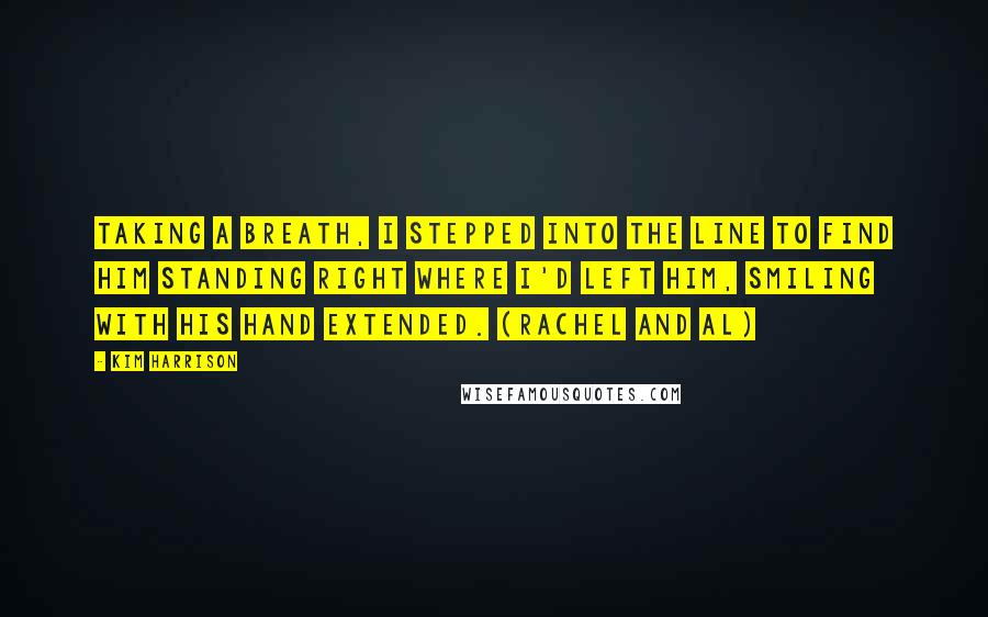 Kim Harrison Quotes: Taking a breath, I stepped into the line to find him standing right where I'd left him, smiling with his hand extended. (Rachel and Al)