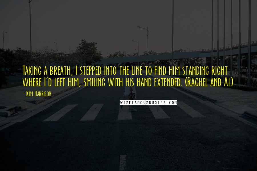 Kim Harrison Quotes: Taking a breath, I stepped into the line to find him standing right where I'd left him, smiling with his hand extended. (Rachel and Al)