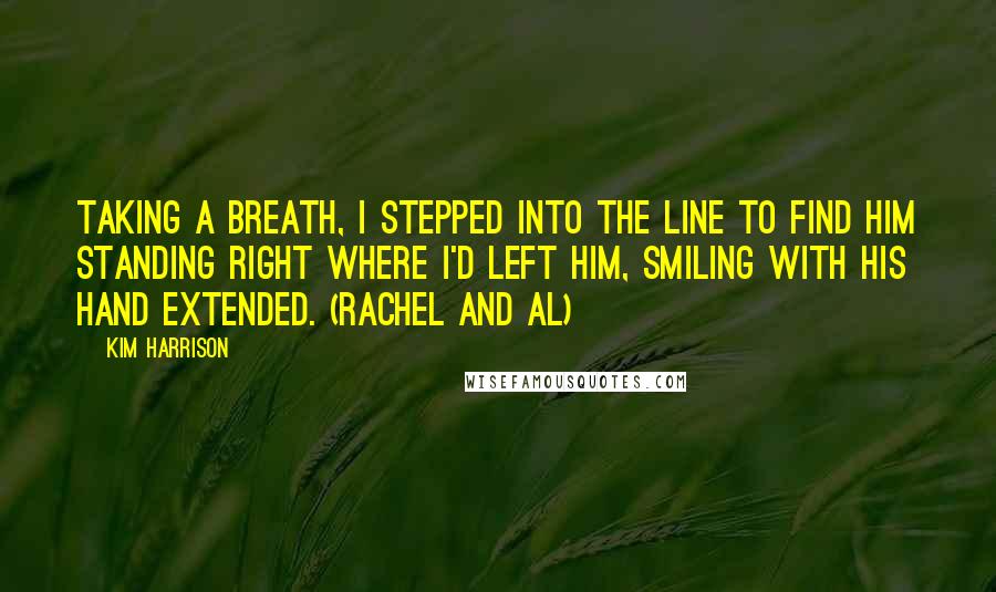Kim Harrison Quotes: Taking a breath, I stepped into the line to find him standing right where I'd left him, smiling with his hand extended. (Rachel and Al)