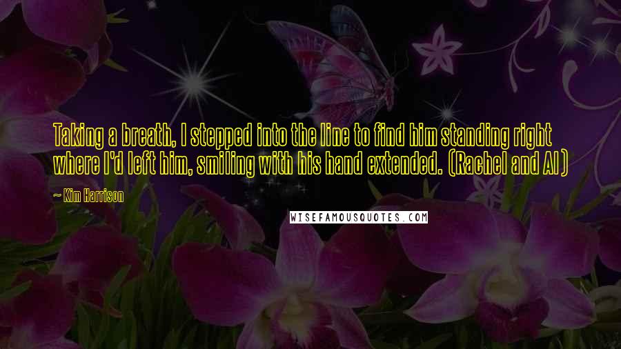 Kim Harrison Quotes: Taking a breath, I stepped into the line to find him standing right where I'd left him, smiling with his hand extended. (Rachel and Al)