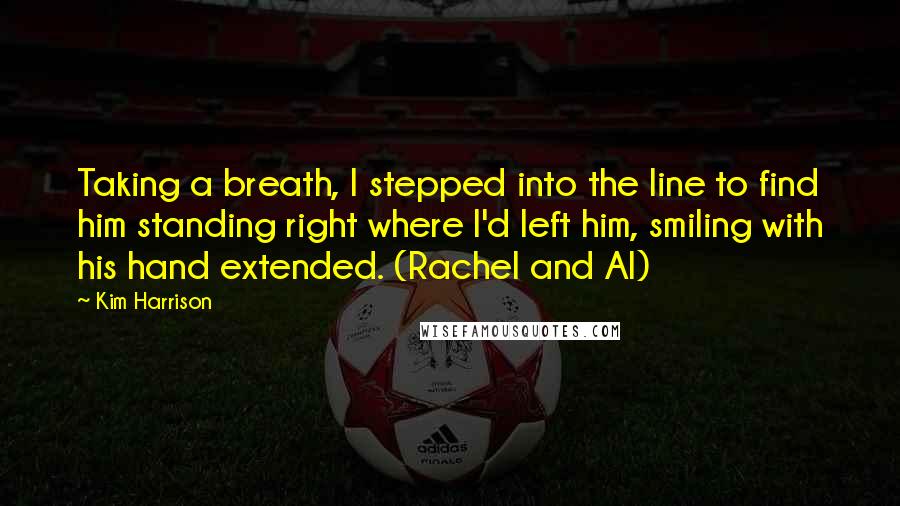 Kim Harrison Quotes: Taking a breath, I stepped into the line to find him standing right where I'd left him, smiling with his hand extended. (Rachel and Al)