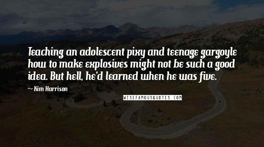 Kim Harrison Quotes: Teaching an adolescent pixy and teenage gargoyle how to make explosives might not be such a good idea. But hell, he'd learned when he was five.