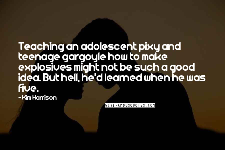 Kim Harrison Quotes: Teaching an adolescent pixy and teenage gargoyle how to make explosives might not be such a good idea. But hell, he'd learned when he was five.