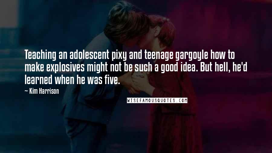 Kim Harrison Quotes: Teaching an adolescent pixy and teenage gargoyle how to make explosives might not be such a good idea. But hell, he'd learned when he was five.