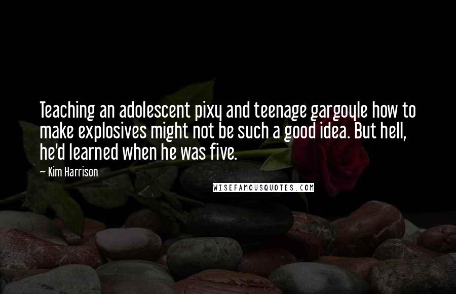 Kim Harrison Quotes: Teaching an adolescent pixy and teenage gargoyle how to make explosives might not be such a good idea. But hell, he'd learned when he was five.