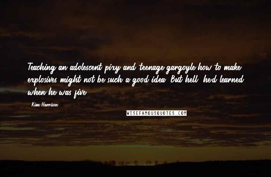 Kim Harrison Quotes: Teaching an adolescent pixy and teenage gargoyle how to make explosives might not be such a good idea. But hell, he'd learned when he was five.