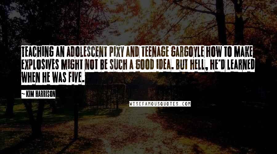 Kim Harrison Quotes: Teaching an adolescent pixy and teenage gargoyle how to make explosives might not be such a good idea. But hell, he'd learned when he was five.