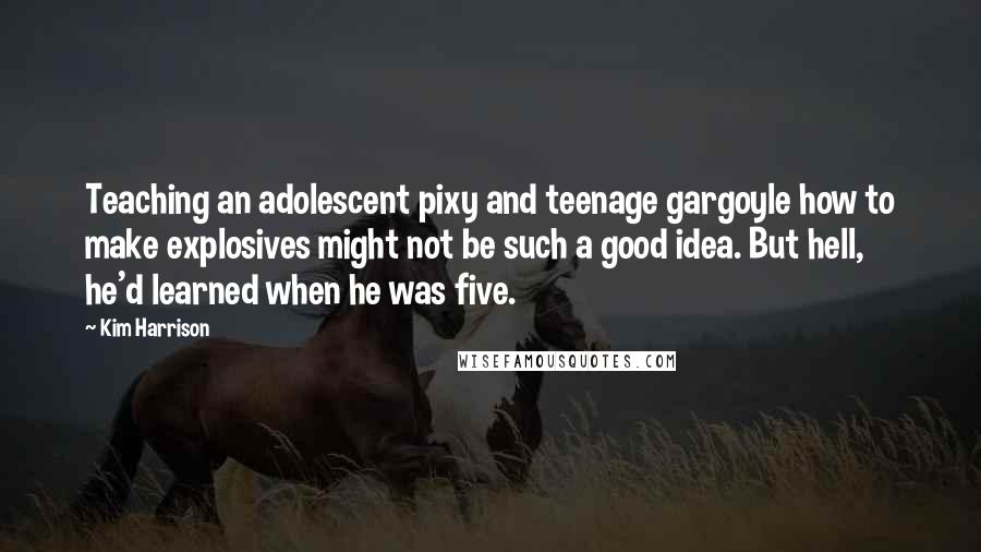 Kim Harrison Quotes: Teaching an adolescent pixy and teenage gargoyle how to make explosives might not be such a good idea. But hell, he'd learned when he was five.
