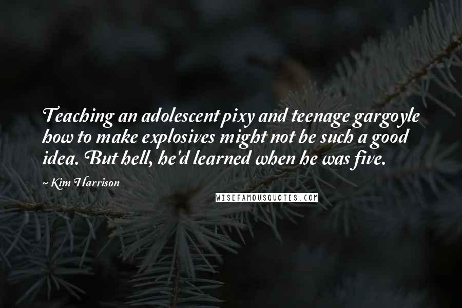 Kim Harrison Quotes: Teaching an adolescent pixy and teenage gargoyle how to make explosives might not be such a good idea. But hell, he'd learned when he was five.