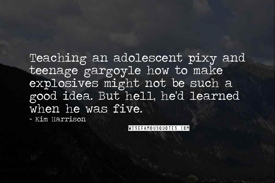 Kim Harrison Quotes: Teaching an adolescent pixy and teenage gargoyle how to make explosives might not be such a good idea. But hell, he'd learned when he was five.