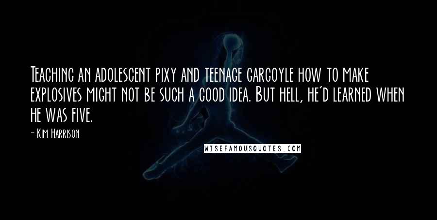 Kim Harrison Quotes: Teaching an adolescent pixy and teenage gargoyle how to make explosives might not be such a good idea. But hell, he'd learned when he was five.