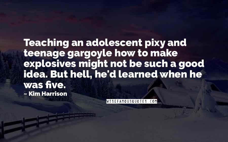 Kim Harrison Quotes: Teaching an adolescent pixy and teenage gargoyle how to make explosives might not be such a good idea. But hell, he'd learned when he was five.