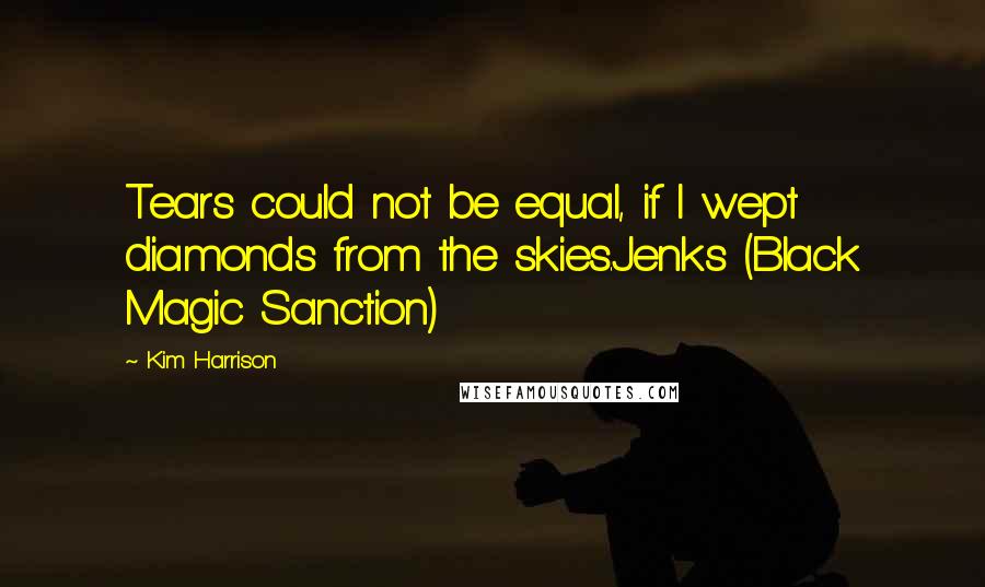 Kim Harrison Quotes: Tears could not be equal, if I wept diamonds from the skies.Jenks (Black Magic Sanction)