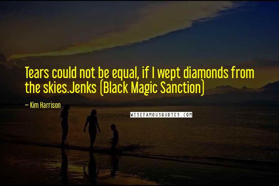 Kim Harrison Quotes: Tears could not be equal, if I wept diamonds from the skies.Jenks (Black Magic Sanction)