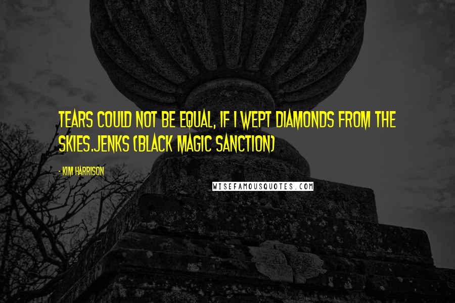 Kim Harrison Quotes: Tears could not be equal, if I wept diamonds from the skies.Jenks (Black Magic Sanction)